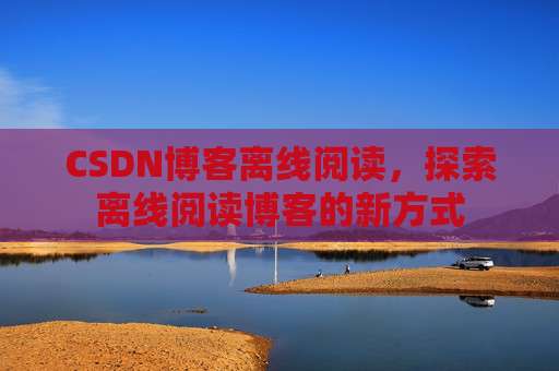 CSDN博客离线阅读，探索离线阅读博客的新方式
